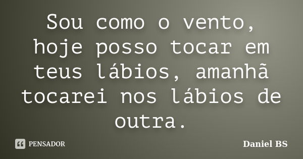 Sou como o vento, hoje posso tocar em teus lábios, amanhã tocarei nos lábios de outra.... Frase de Daniel BS.