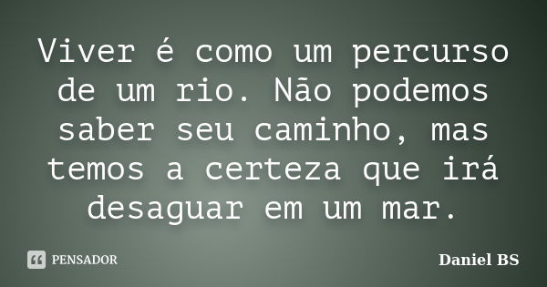 Viver é como um percurso de um rio. Não podemos saber seu caminho, mas temos a certeza que irá desaguar em um mar.... Frase de Daniel BS.