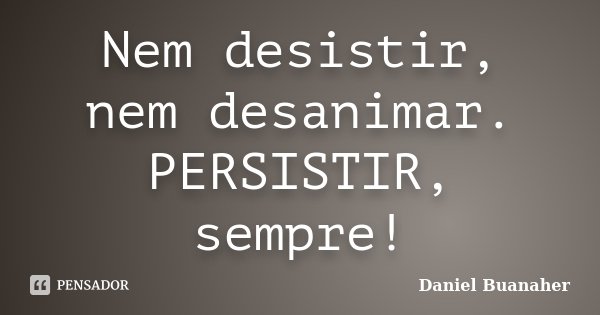 Nem desistir, nem desanimar. PERSISTIR, sempre!... Frase de Daniel Buanaher.