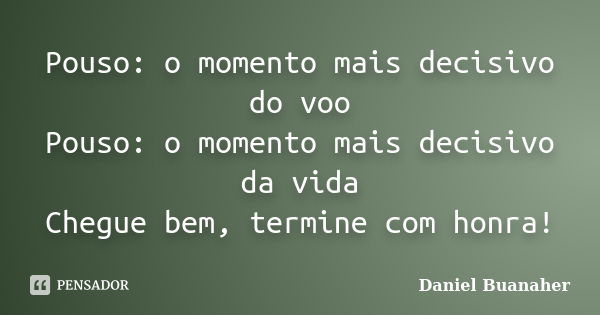 Pouso: o momento mais decisivo do voo Pouso: o momento mais decisivo da vida Chegue bem, termine com honra!... Frase de Daniel Buanaher.