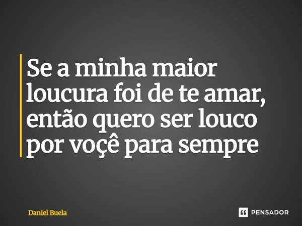 ⁠Se a minha maior loucura foi de te amar, então quero ser louco por você para sempre... Frase de Daniel Buela.