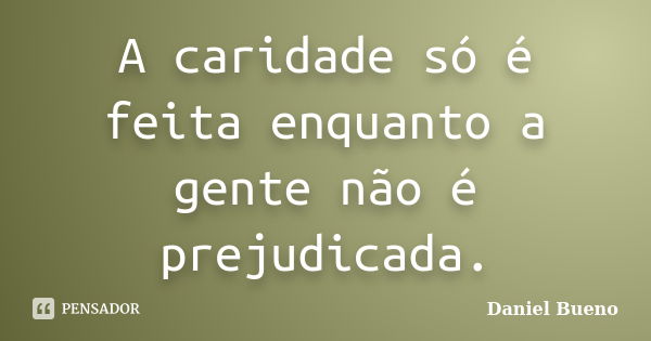 A caridade só é feita enquanto a gente não é prejudicada.... Frase de Daniel Bueno.