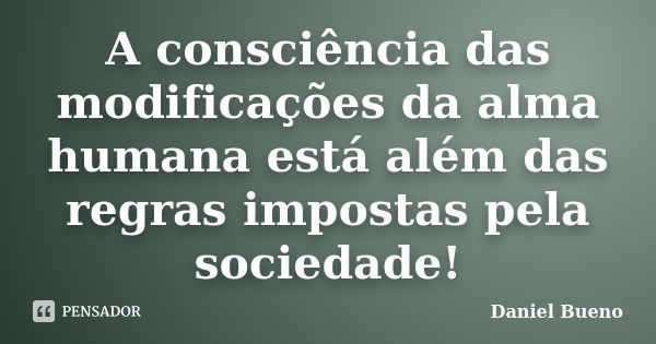 A consciência das modificações da alma humana está além das regras impostas pela sociedade!... Frase de Daniel Bueno.