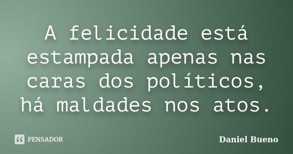 A felicidade está estampada apenas nas caras dos políticos, há maldades nos atos.... Frase de Daniel Bueno.