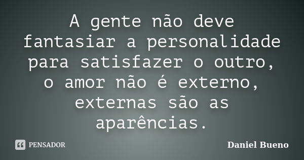 A gente não deve fantasiar a personalidade para satisfazer o outro, o amor não é externo, externas são as aparências.... Frase de Daniel Bueno.