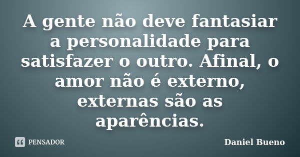 A gente não deve fantasiar a personalidade para satisfazer o outro. Afinal, o amor não é externo, externas são as aparências.... Frase de Daniel Bueno.