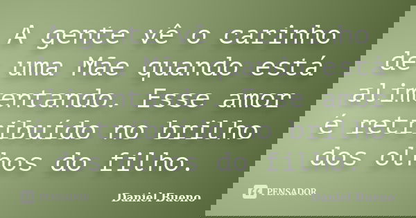 A gente vê o carinho de uma Mãe quando está alimentando. Esse amor é retribuído no brilho dos olhos do filho.... Frase de Daniel Bueno.