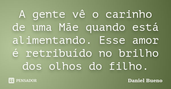 A gente vê o carinho de uma Mãe quando está alimentando. Esse amor é retribuído no brilho dos olhos do filho.... Frase de Daniel Bueno.