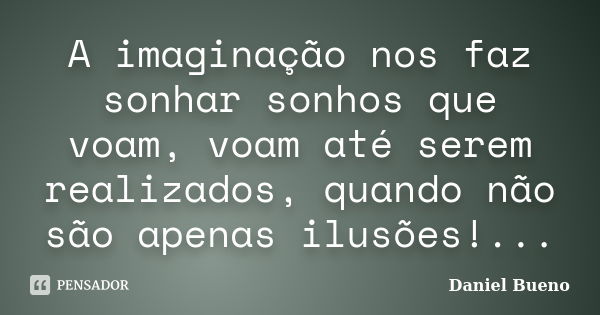 A imaginação nos faz sonhar sonhos que voam, voam até serem realizados, quando não são apenas ilusões!...... Frase de Daniel Bueno.