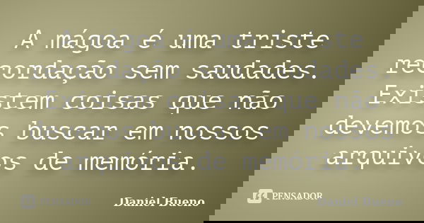 A mágoa é uma triste recordação sem saudades. Existem coisas que não devemos buscar em nossos arquivos de memória.... Frase de Daniel Bueno.