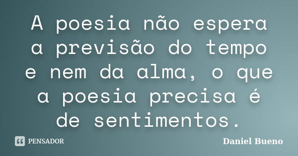 A poesia não espera a previsão do tempo e nem da alma, o que a poesia precisa é de sentimentos.... Frase de Daniel Bueno.