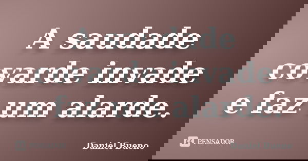 A saudade covarde invade e faz um alarde.... Frase de Daniel Bueno.