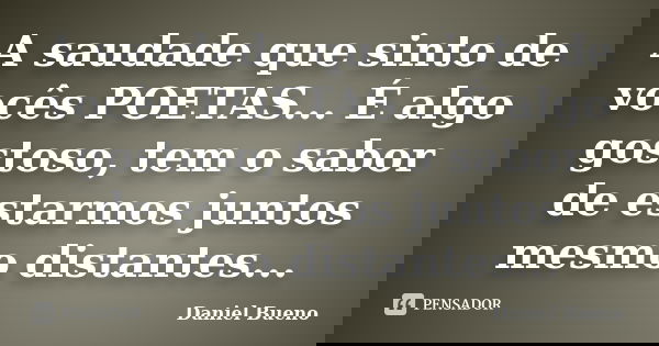 A saudade que sinto de vocês POETAS... É algo gostoso, tem o sabor de estarmos juntos mesmo distantes...... Frase de Daniel Bueno.