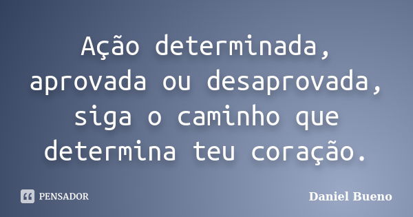 Ação determinada, aprovada ou desaprovada, siga o caminho que determina teu coração.... Frase de Daniel Bueno.