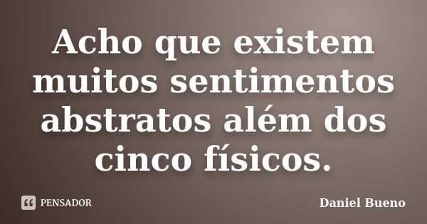 Acho que existem muitos sentimentos abstratos além dos cinco físicos.... Frase de Daniel Bueno.