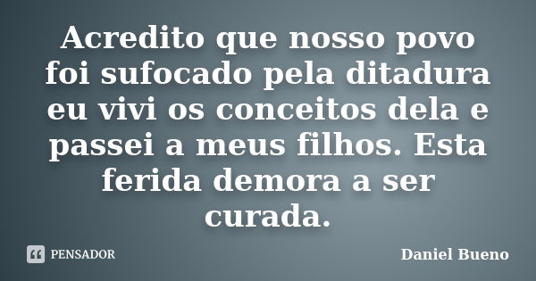 Acredito que nosso povo foi sufocado pela ditadura eu vivi os conceitos dela e passei a meus filhos. Esta ferida demora a ser curada.... Frase de Daniel Bueno.