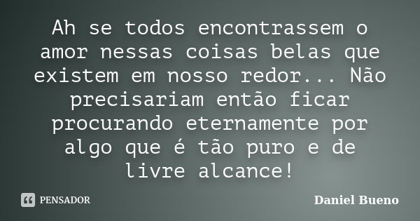 Ah se todos encontrassem o amor nessas coisas belas que existem em nosso redor... Não precisariam então ficar procurando eternamente por algo que é tão puro e d... Frase de Daniel Bueno.