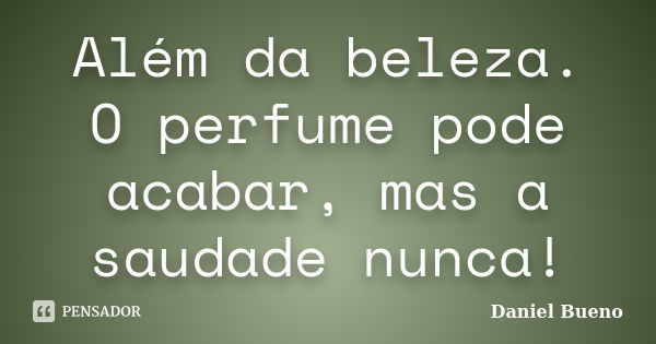 Além da beleza. O perfume pode acabar, mas a saudade nunca!... Frase de Daniel Bueno.