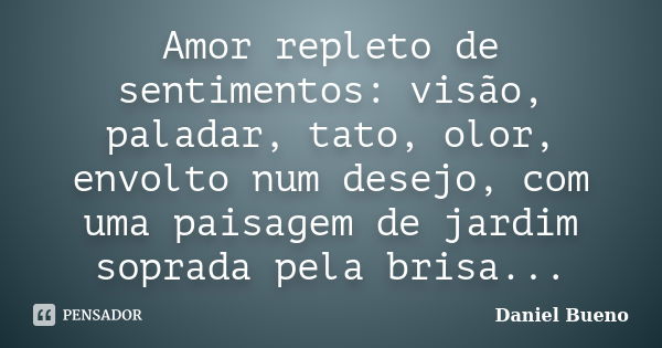 Amor repleto de sentimentos: visão, paladar, tato, olor, envolto num desejo, com uma paisagem de jardim soprada pela brisa...... Frase de Daniel Bueno.