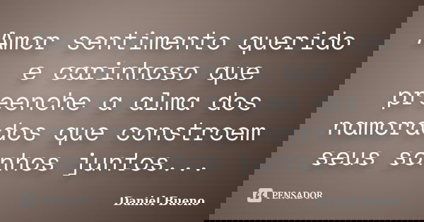 Amor sentimento querido e carinhoso que preenche a alma dos namorados que constroem seus sonhos juntos...... Frase de Daniel Bueno.