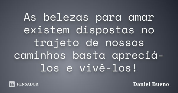 As belezas para amar existem dispostas no trajeto de nossos caminhos basta apreciá-los e vivê-los!... Frase de Daniel Bueno.