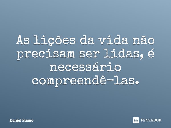 As lições da vida não precisam ser lidas, é necessário compreendê-las.... Frase de Daniel Bueno.