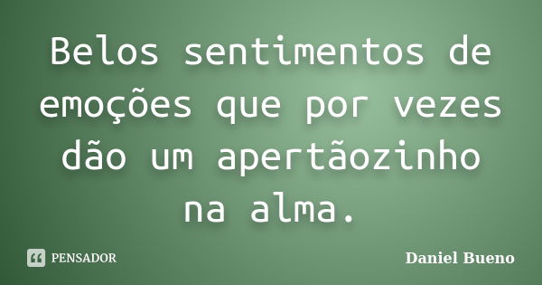 Belos sentimentos de emoções que por vezes dão um apertãozinho na alma.... Frase de Daniel Bueno.