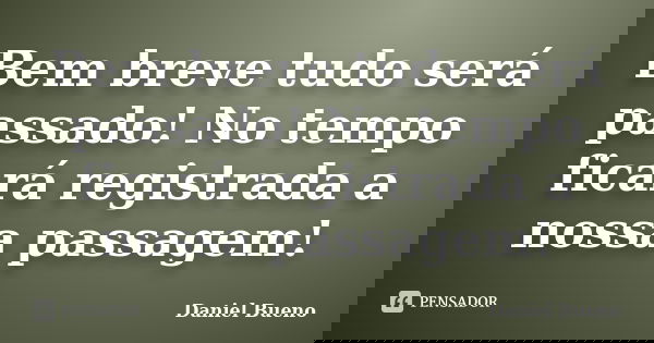Bem breve tudo será passado! No tempo ficará registrada a nossa passagem!... Frase de Daniel Bueno.