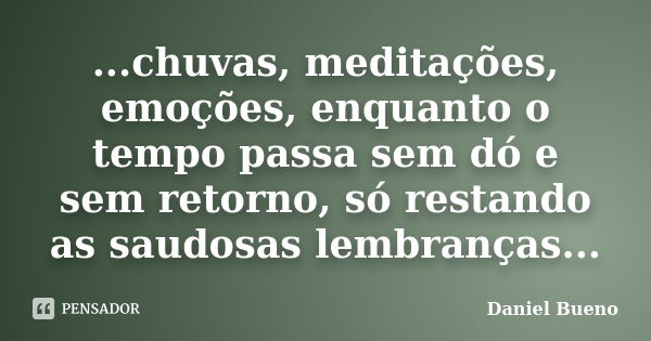 ...chuvas, meditações, emoções, enquanto o tempo passa sem dó e sem retorno, só restando as saudosas lembranças...... Frase de Daniel Bueno.