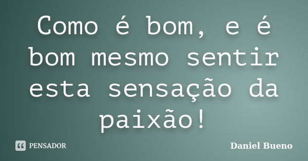 Como é bom, e é bom mesmo sentir esta sensação da paixão!... Frase de Daniel Bueno.