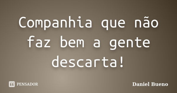 Companhia que não faz bem a gente descarta!... Frase de Daniel Bueno.