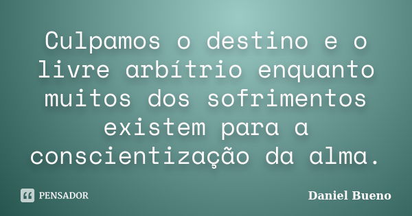 Culpamos o destino e o livre arbítrio enquanto muitos dos sofrimentos existem para a conscientização da alma.... Frase de Daniel Bueno.