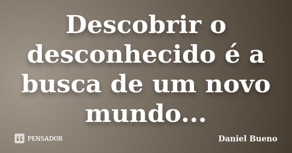 Descobrir o desconhecido é a busca de um novo mundo...... Frase de Daniel Bueno.