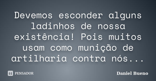 Devemos esconder alguns ladinhos de nossa existência! Pois muitos usam como munição de artilharia contra nós...... Frase de Daniel Bueno.