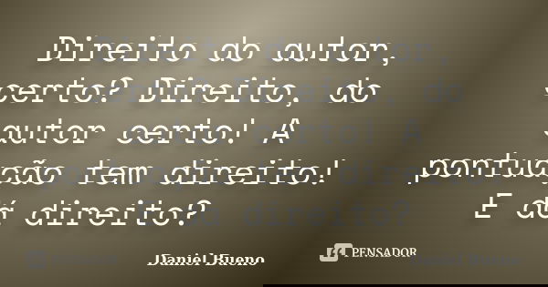 Direito do autor, certo? Direito, do autor certo! A pontuação tem direito! E dá direito?... Frase de Daniel Bueno.