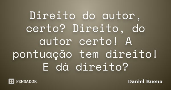 Direito do autor, certo? Direito, do autor certo! A pontuação tem direito! E dá direito?... Frase de Daniel Bueno.