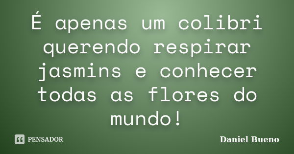 É apenas um colibri querendo respirar jasmins e conhecer todas as flores do mundo!... Frase de Daniel Bueno.