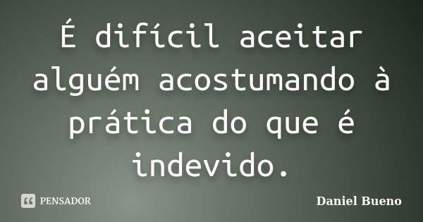 É difícil aceitar alguém acostumando à prática do que é indevido.... Frase de Daniel Bueno.