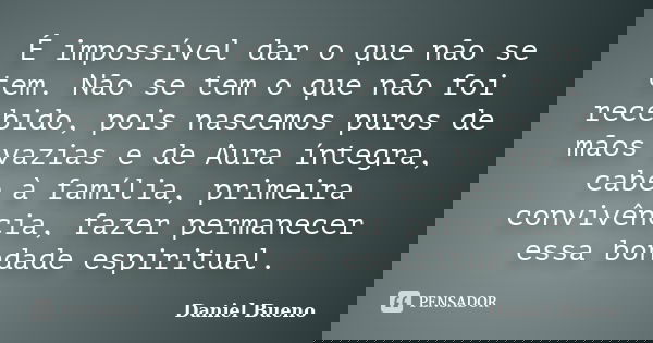 É impossível dar o que não se tem. Não se tem o que não foi recebido, pois nascemos puros de mãos vazias e de Aura íntegra, cabe à família, primeira convivência... Frase de Daniel Bueno.