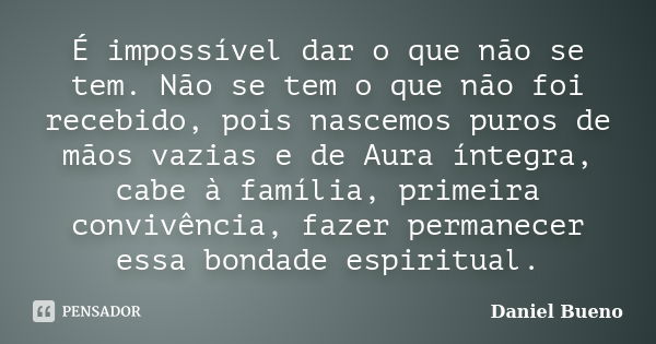 É impossível dar o que não se tem. Não se tem o que não foi recebido, pois nascemos puros de mãos vazias e de Aura íntegra, cabe à família, primeira convivência... Frase de Daniel Bueno.