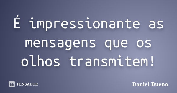 É impressionante as mensagens que os olhos transmitem!... Frase de Daniel Bueno.