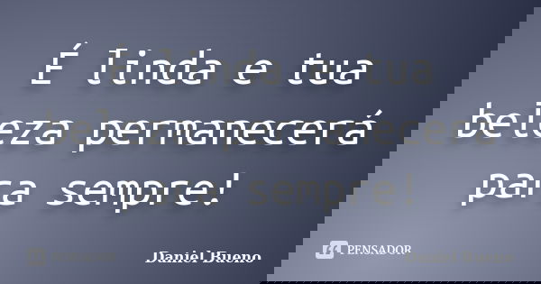 É linda e tua beleza permanecerá para sempre!... Frase de Daniel Bueno.
