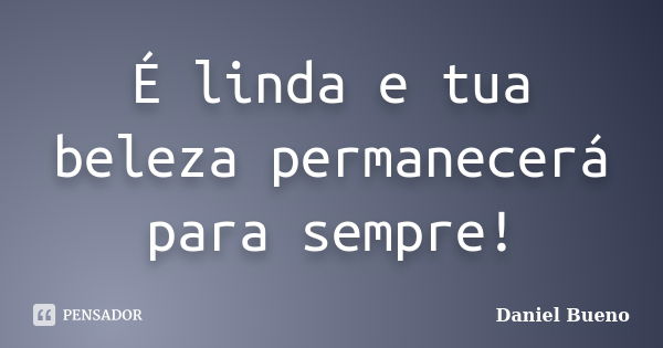 É linda e tua beleza permanecerá para sempre!... Frase de Daniel Bueno.