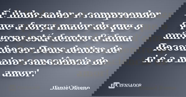 É lindo saber e compreender que a força maior do que o universo está dentro d’alma. Reconhecer Deus dentro de si é a maior consciência de amor!... Frase de Daniel Bueno.