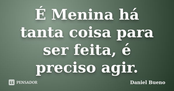 É Menina há tanta coisa para ser feita, é preciso agir.... Frase de Daniel Bueno.