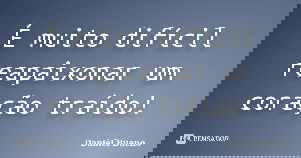 É muito difícil reapaixonar um coração traído!... Frase de Daniel Bueno.