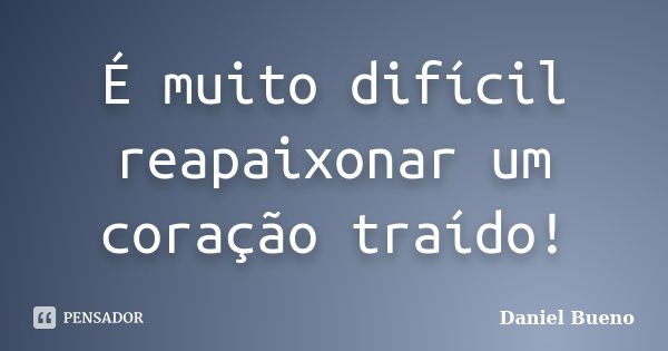 É muito difícil reapaixonar um coração traído!... Frase de Daniel Bueno.