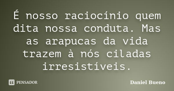 É nosso raciocínio quem dita nossa conduta. Mas as arapucas da vida trazem à nós ciladas irresistíveis.... Frase de Daniel Bueno.