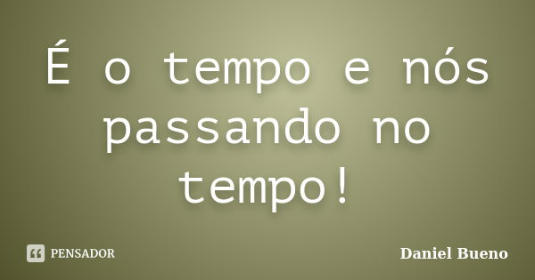 É o tempo e nós passando no tempo!... Frase de Daniel Bueno.