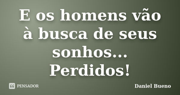 E os homens vão à busca de seus sonhos... Perdidos!... Frase de Daniel Bueno.